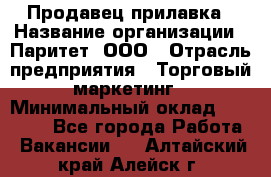 Продавец прилавка › Название организации ­ Паритет, ООО › Отрасль предприятия ­ Торговый маркетинг › Минимальный оклад ­ 28 000 - Все города Работа » Вакансии   . Алтайский край,Алейск г.